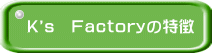 K's　Factoryの特徴